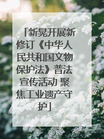 新晃开展新修订《中华人民共和国文物保护法》普法宣传活动 聚焦工业遗产守护