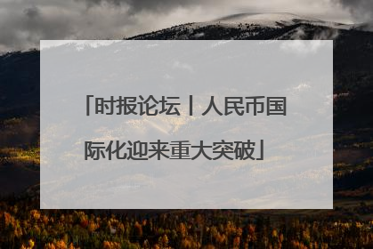 时报论坛丨人民币国际化迎来重大突破