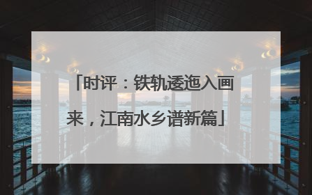 时评：铁轨逶迤入画来，江南水乡谱新篇