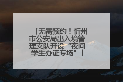 无需预约！忻州市公安局出入境管理支队开设“夜间学生办证专场”