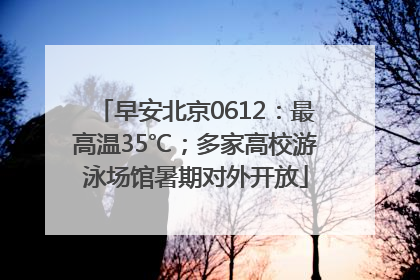 早安北京0612：最高温35℃；多家高校游泳场馆暑期对外开放