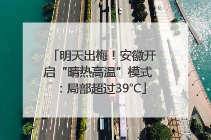 明天出梅！安徽开启“晴热高温”模式：局部超过39℃