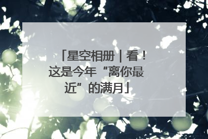 星空相册｜看！这是今年“离你最近”的满月