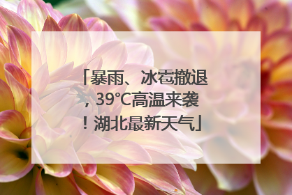 暴雨、冰雹撤退，39℃高温来袭！湖北最新天气