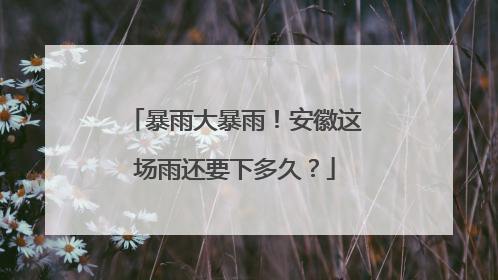暴雨大暴雨！安徽这场雨还要下多久？