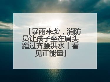 暴雨来袭，消防员让孩子坐在肩头蹚过齐腰洪水丨看见正能量