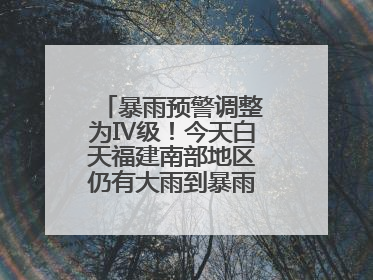 暴雨预警调整为Ⅳ级！今天白天福建南部地区仍有大雨到暴雨，注意防范