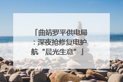 曲靖罗平供电局：深夜抢修复电护航“晨光生意”
