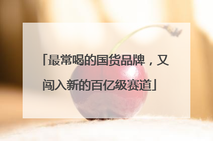 最常喝的国货品牌，又闯入新的百亿级赛道