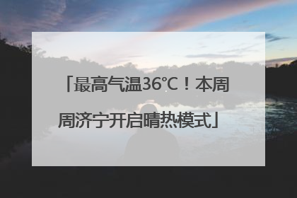 最高气温36℃！本周周济宁开启晴热模式