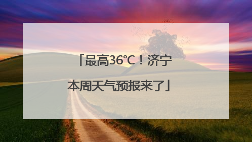 最高36℃！济宁本周天气预报来了