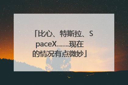 比心、特斯拉、SpaceX……现在的情况有点微妙