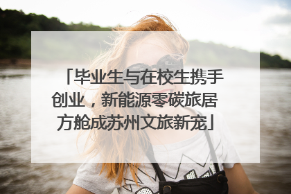 毕业生与在校生携手创业，新能源零碳旅居方舱成苏州文旅新宠
