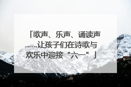 歌声、乐声、诵读声……让孩子们在诗歌与欢乐中迎接“六一”