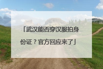 武汉能否穿汉服拍身份证？官方回应来了