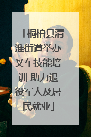 桐柏县清淮街道举办叉车技能培训 助力退役军人及居民就业