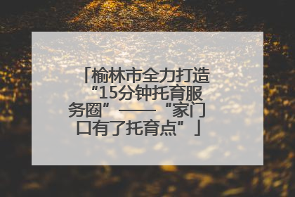 榆林市全力打造“15分钟托育服务圈”——“家门口有了托育点”