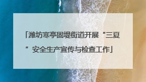 潍坊寒亭固堤街道开展“三夏”安全生产宣传与检查工作