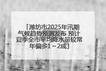 潍坊市2025年汛期气候趋势预测发布 预计夏季全市平均降水量较常年偏多1～2成