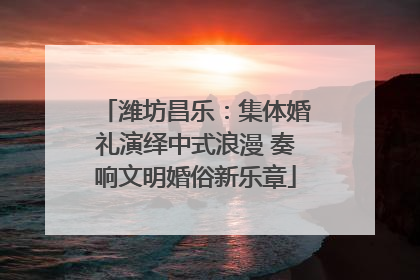 潍坊昌乐：集体婚礼演绎中式浪漫 奏响文明婚俗新乐章