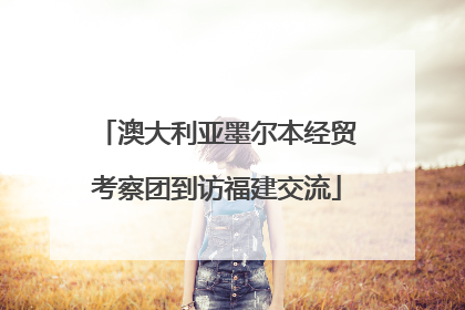 澳大利亚墨尔本经贸考察团到访福建交流
