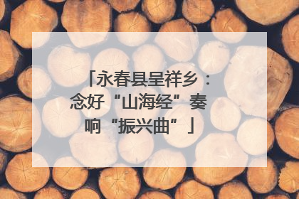 永春县呈祥乡：念好“山海经”奏响“振兴曲”