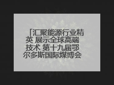 汇聚能源行业精英 展示全球高端技术 第十九届鄂尔多斯国际煤博会隆重开幕