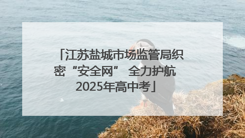 江苏盐城市场监管局织密“安全网” 全力护航2025年高中考