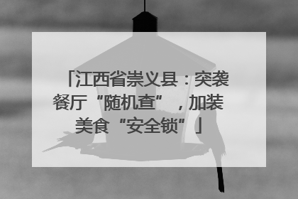 江西省崇义县：突袭餐厅“随机查”，加装美食“安全锁”