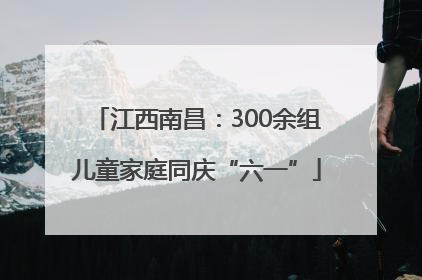 江西南昌：300余组儿童家庭同庆“六一”