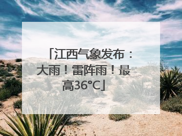 江西气象发布：大雨！雷阵雨！最高36°C