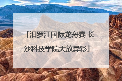 汨罗江国际龙舟赛 长沙科技学院大放异彩