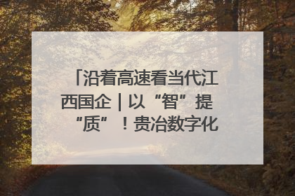 沿着高速看当代江西国企｜以“智”提“质”！贵冶数字化转型迈出新步伐