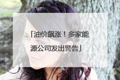 油价飙涨！多家能源公司发出警告