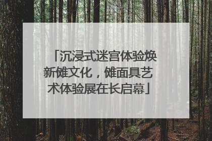 沉浸式迷宫体验焕新傩文化，傩面具艺术体验展在长启幕