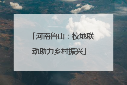 河南鲁山：校地联动助力乡村振兴