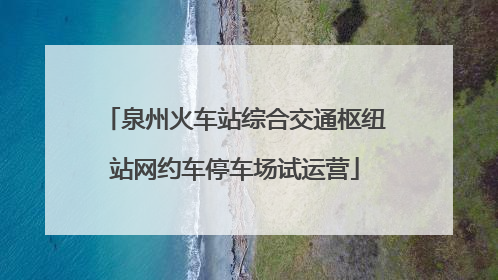 泉州火车站综合交通枢纽站网约车停车场试运营