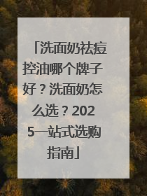 洗面奶祛痘控油哪个牌子好？洗面奶怎么选？2025一站式选购指南