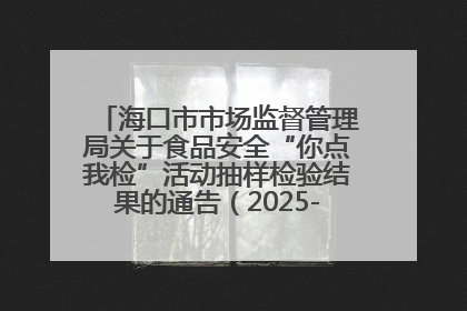 海口市市场监督管理局关于食品安全“你点我检”活动抽样检验结果的通告（2025-001期）
