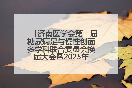 济南医学会第二届糖尿病足与慢性创面多学科联合委员会换届大会暨2025年学术年会成功举行