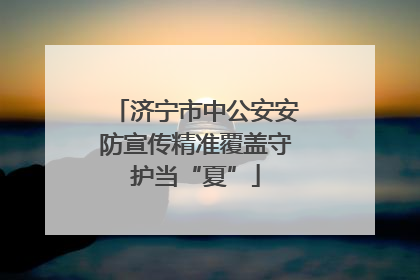 济宁市中公安安防宣传精准覆盖守护当“夏”