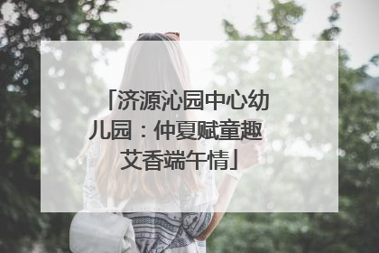 济源沁园中心幼儿园：仲夏赋童趣 艾香端午情