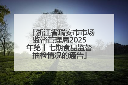 浙江省瑞安市市场监督管理局2025年第十七期食品监督抽检情况的通告