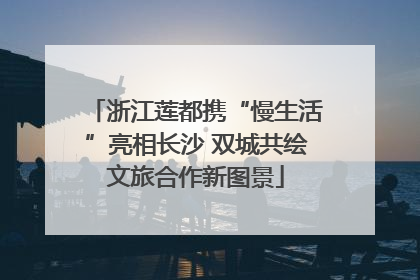 浙江莲都携“慢生活”亮相长沙 双城共绘文旅合作新图景