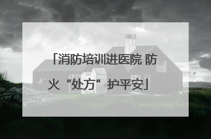 消防培训进医院 防火“处方”护平安