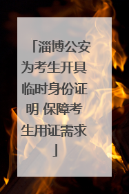 淄博公安为考生开具临时身份证明 保障考生用证需求