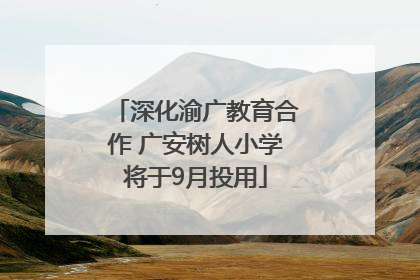 深化渝广教育合作 广安树人小学将于9月投用
