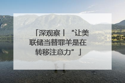 深观察丨“让美联储当替罪羊是在转移注意力”