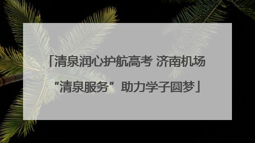 清泉润心护航高考 济南机场“清泉服务”助力学子圆梦