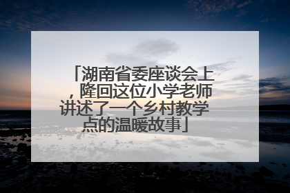 湖南省委座谈会上，隆回这位小学老师讲述了一个乡村教学点的温暖故事